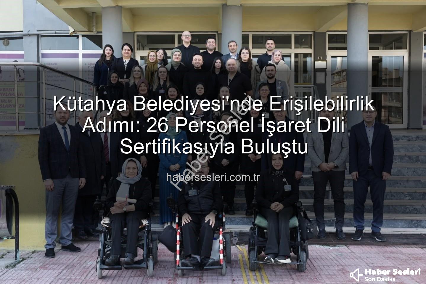 işaret dili sertifikası - Kütahya Belediyesi'nde Erişilebilirlik Adımı: 26 Personel İşaret Dili Sertifikasıyla Buluştu