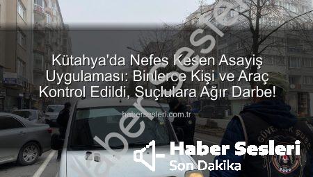 Kütahya’da Nefes Kesen Asayiş Uygulaması: Binlerce Kişi ve Araç Kontrol Edildi, Suçlulara Ağır Darbe!