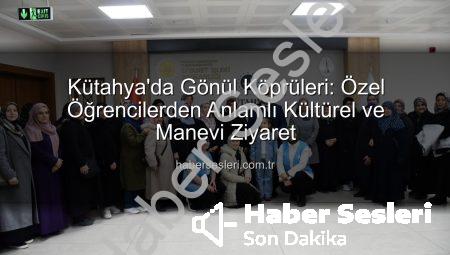 Kütahya’da Gönül Köprüleri: Özel Öğrencilerden Anlamlı Kültürel ve Manevi Ziyaret