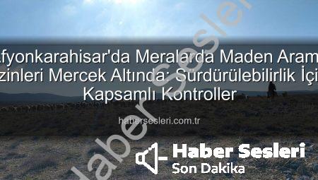 Afyonkarahisar’da Meralarda Maden Arama İzinleri Mercek Altında: Sürdürülebilirlik İçin Kapsamlı Kontroller