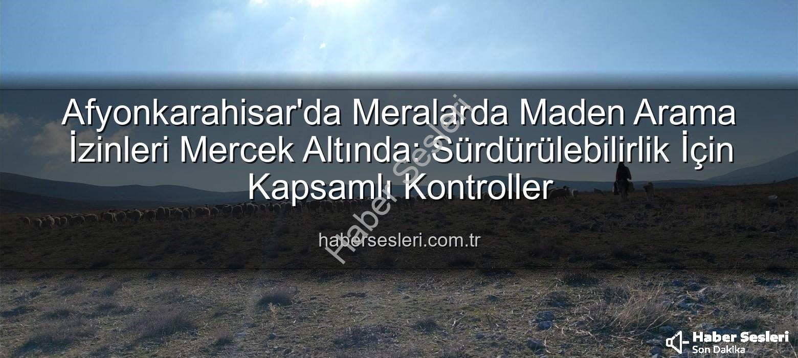 Maden arama izinleri - Afyonkarahisar'da Meralarda Maden Arama İzinleri Mercek Altında: Sürdürülebilirlik İçin Kapsamlı Kontroller