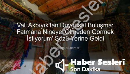 Vali Akbıyık’tan Duygusal Buluşma: Fatmana Nineye ‘Ölmeden Görmek İstiyorum’ Sözü Yerine Geldi
