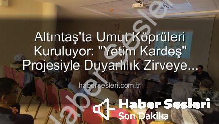 Altıntaş’ta Umut Köprüleri Kuruluyor: “Yetim Kardeş” Projesiyle Duyarlılık Zirveye Taşıdı