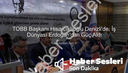 TOBB Başkanı Hisarcıklıoğlu Denizli’de: İş Dünyası Erdoğan’dan Güç Aldı