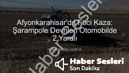 Afyonkarahisar’da Feci Kaza: Şarampole Devrilen Otomobilde 2 Yaralı