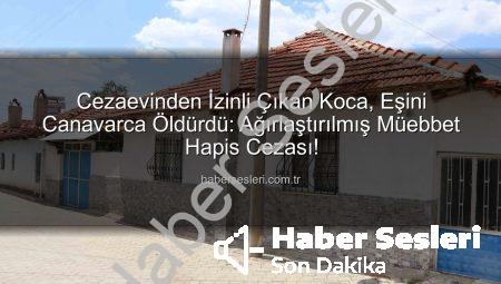 Cezaevinden İzinli Çıkan Koca, Eşini Canavarca Öldürdü: Ağırlaştırılmış Müebbet Hapis Cezası!
